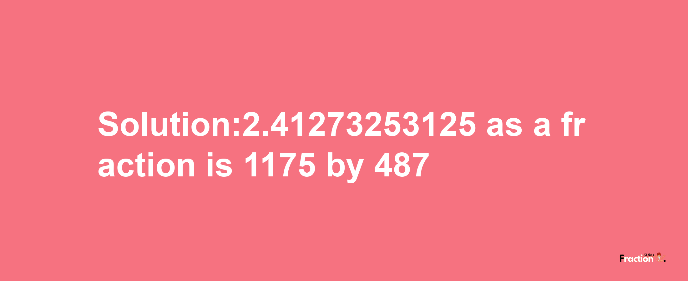 Solution:2.41273253125 as a fraction is 1175/487