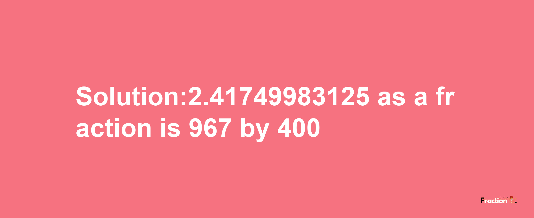 Solution:2.41749983125 as a fraction is 967/400