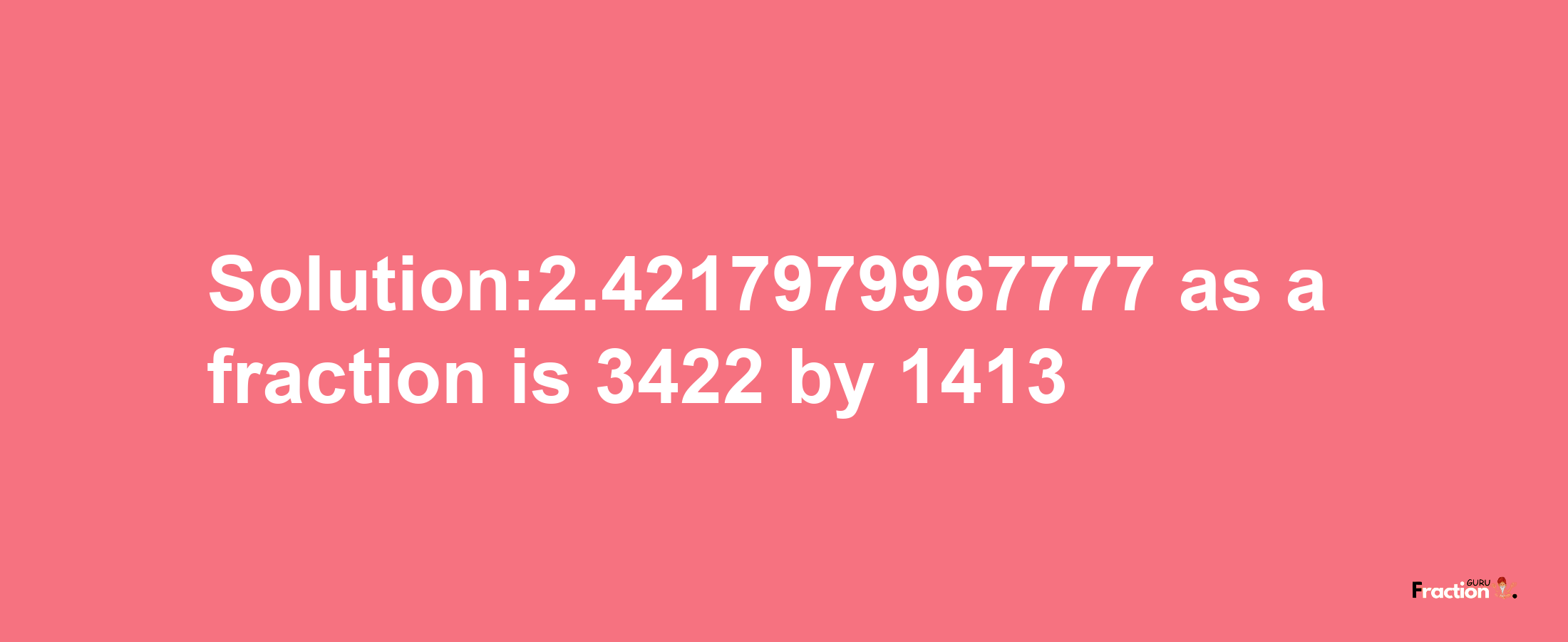 Solution:2.4217979967777 as a fraction is 3422/1413