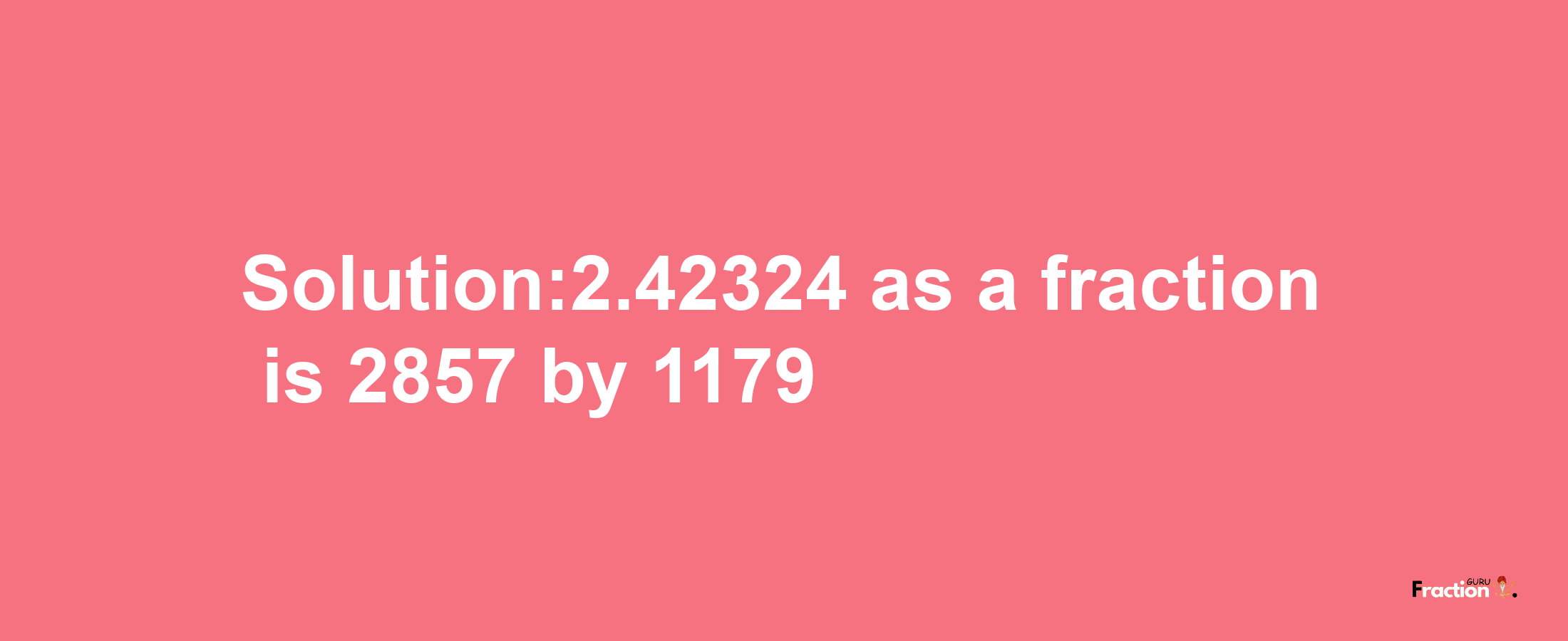 Solution:2.42324 as a fraction is 2857/1179