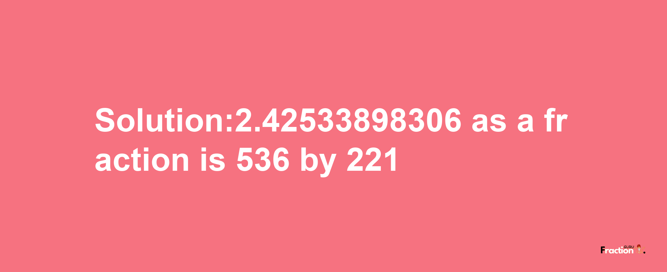 Solution:2.42533898306 as a fraction is 536/221