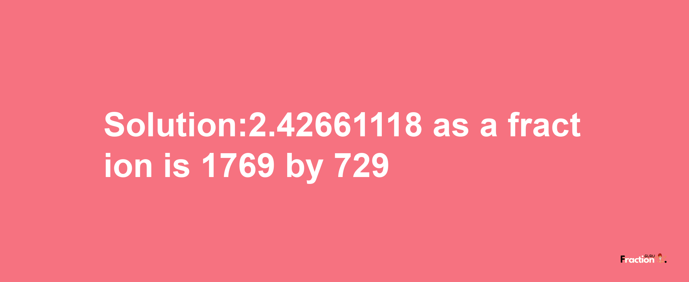 Solution:2.42661118 as a fraction is 1769/729