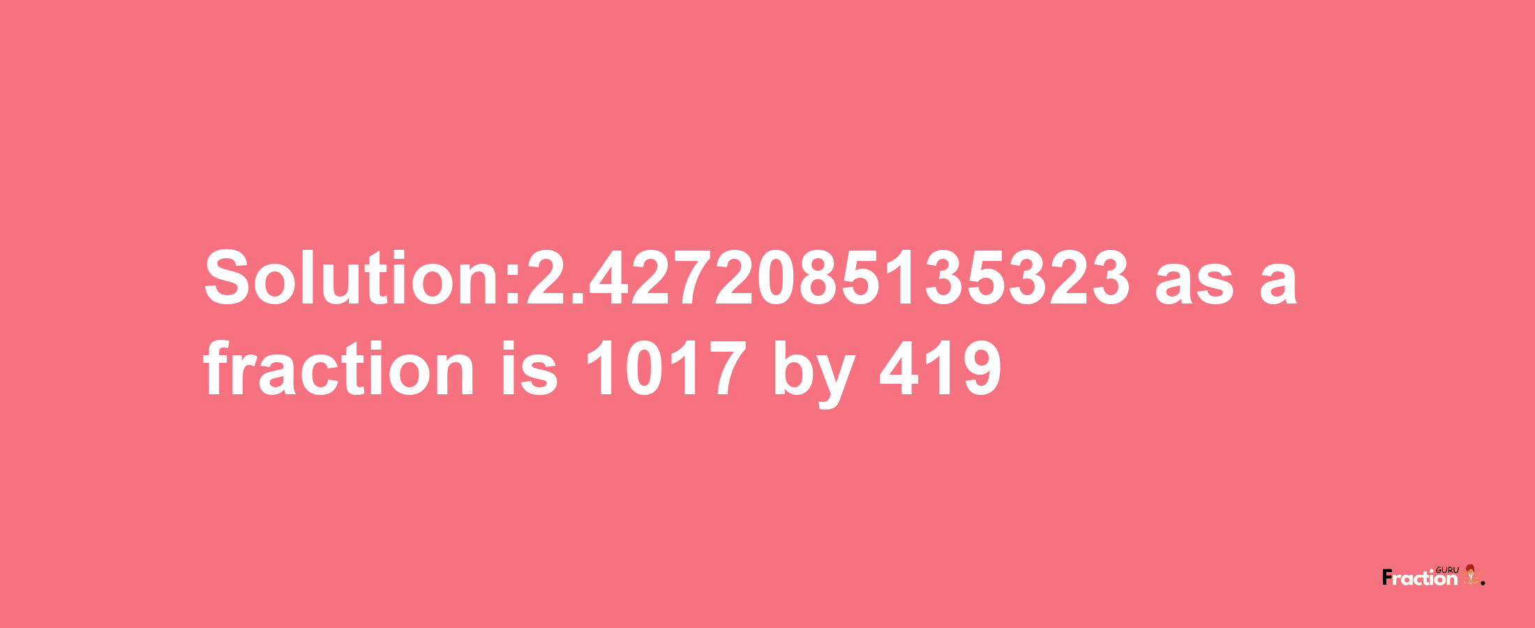 Solution:2.4272085135323 as a fraction is 1017/419