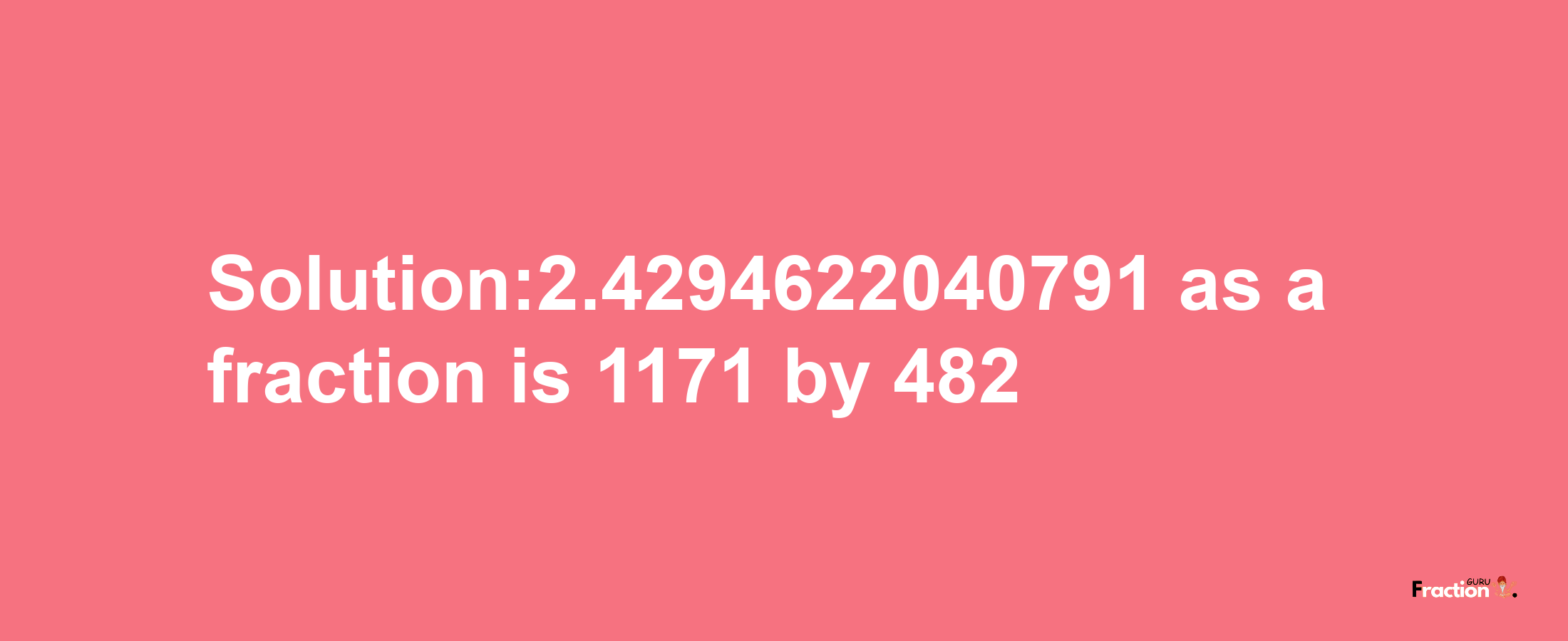 Solution:2.4294622040791 as a fraction is 1171/482