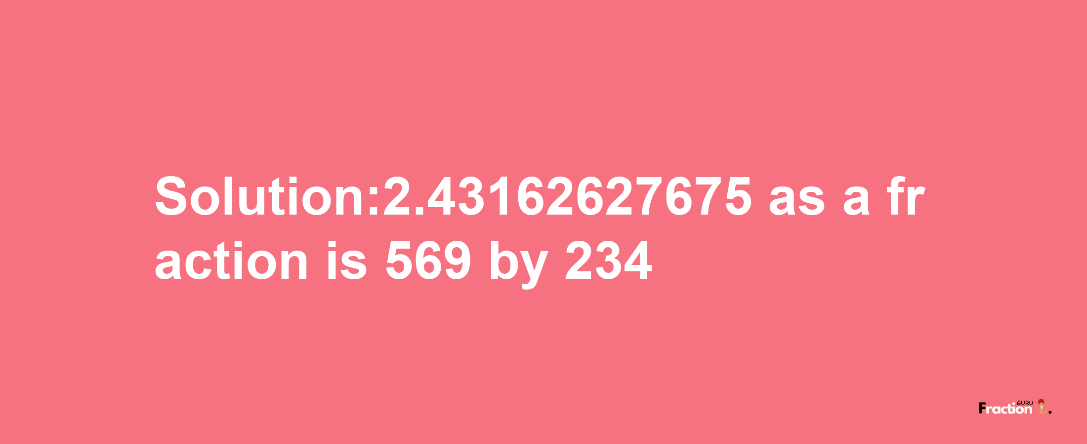 Solution:2.43162627675 as a fraction is 569/234