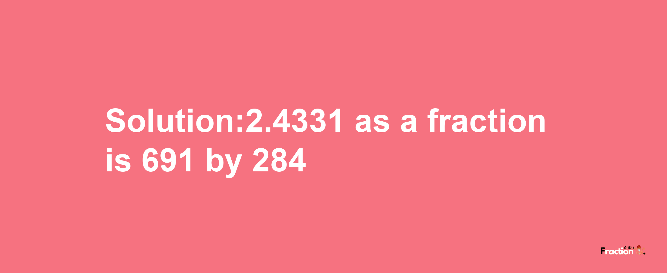 Solution:2.4331 as a fraction is 691/284