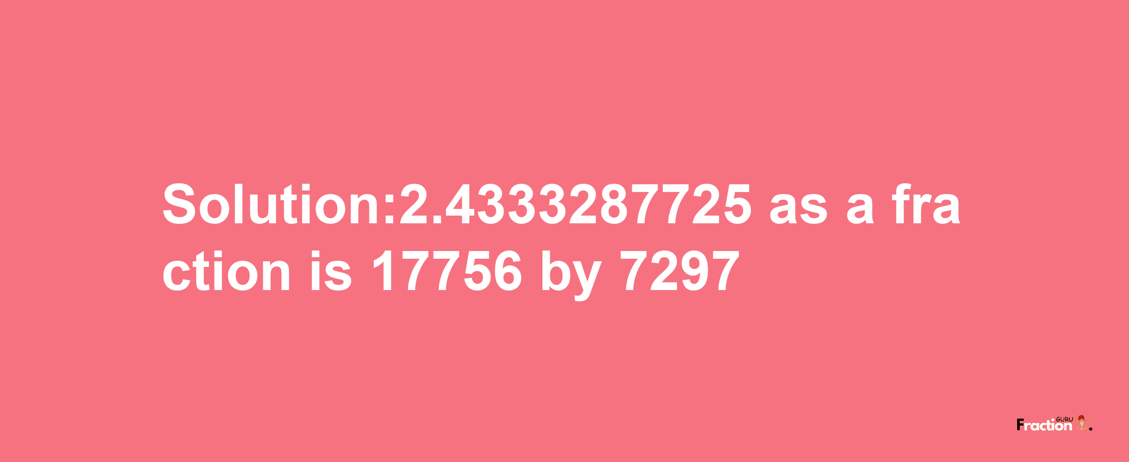 Solution:2.4333287725 as a fraction is 17756/7297