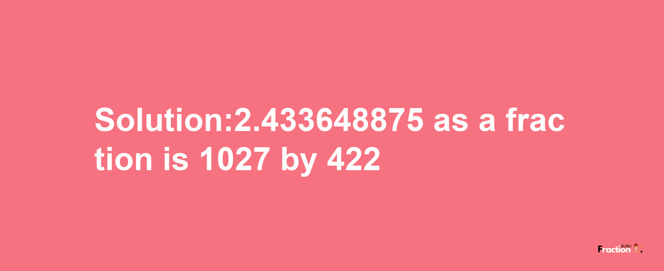 Solution:2.433648875 as a fraction is 1027/422