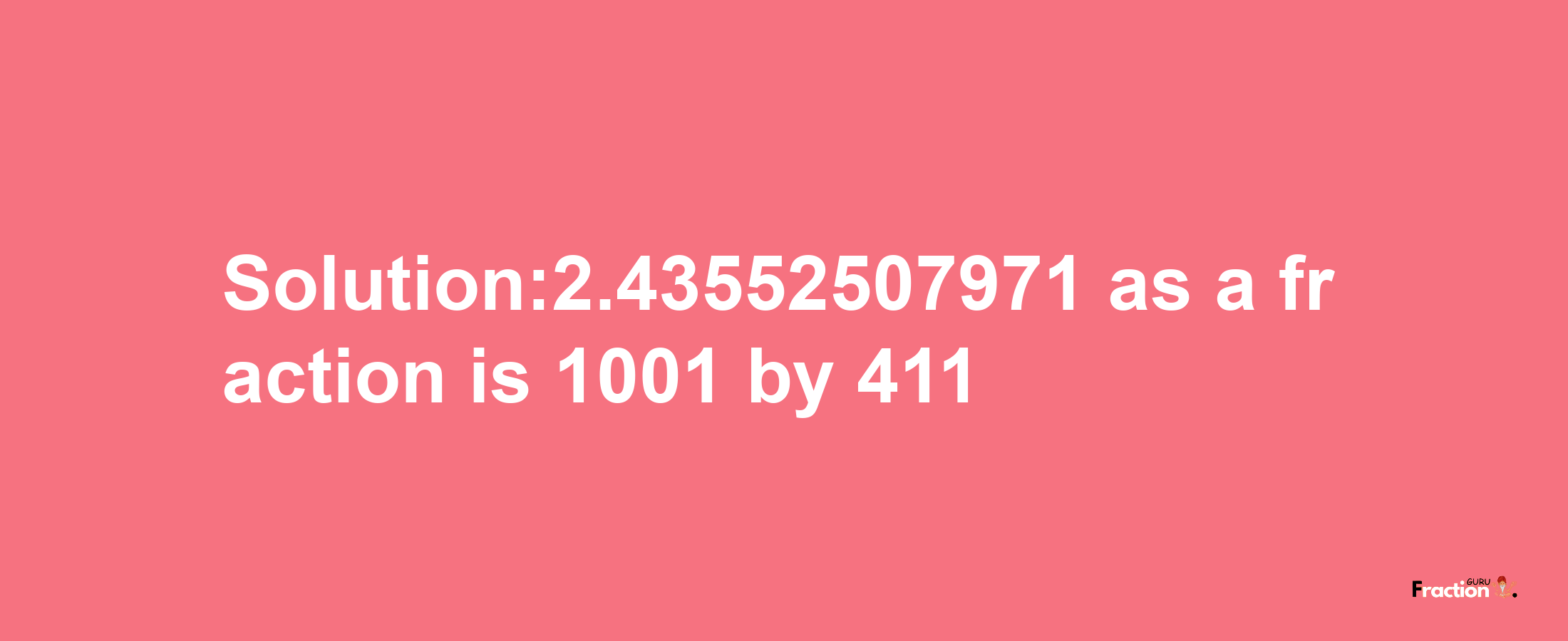 Solution:2.43552507971 as a fraction is 1001/411