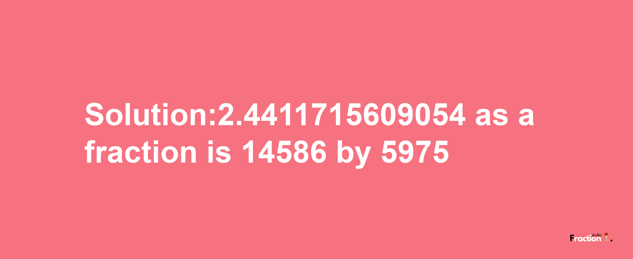 Solution:2.4411715609054 as a fraction is 14586/5975