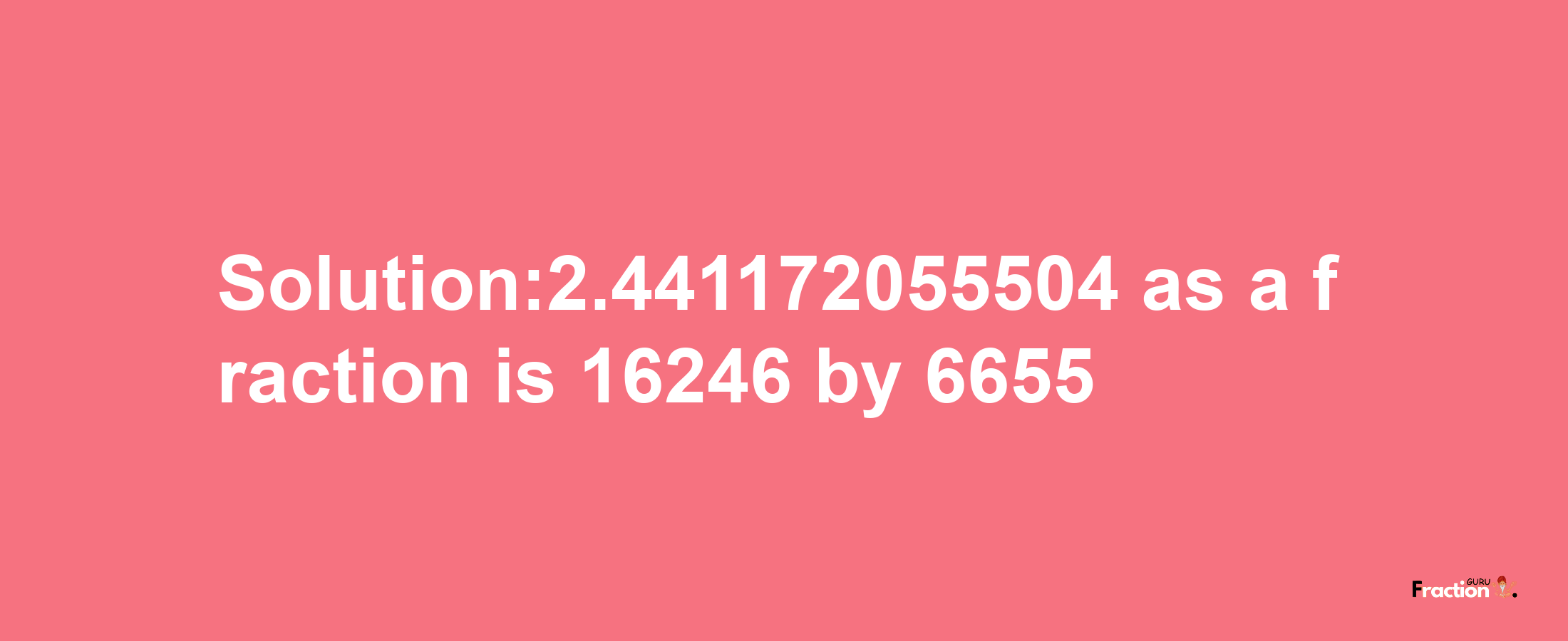 Solution:2.441172055504 as a fraction is 16246/6655