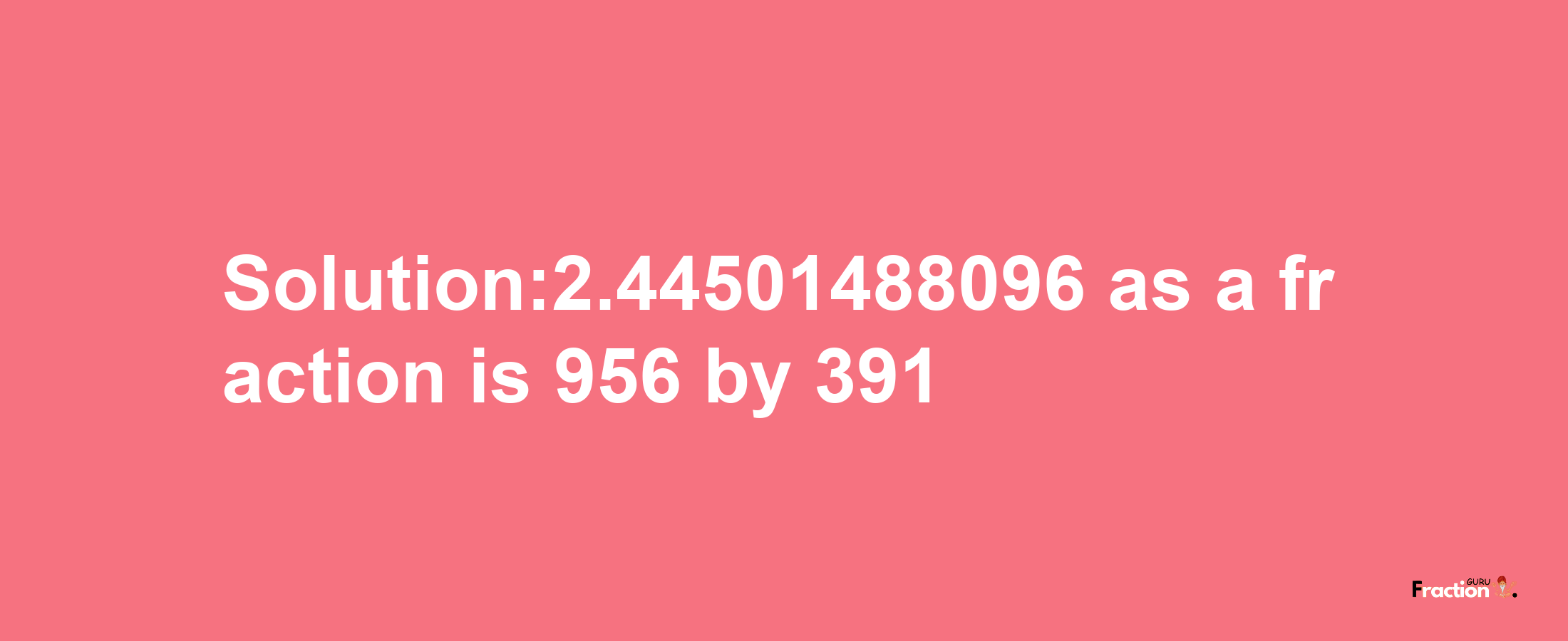 Solution:2.44501488096 as a fraction is 956/391