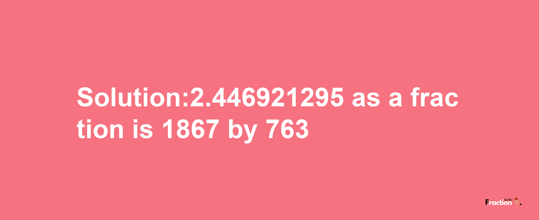 Solution:2.446921295 as a fraction is 1867/763