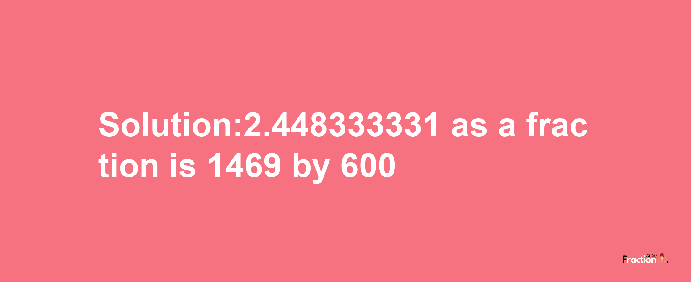 Solution:2.448333331 as a fraction is 1469/600