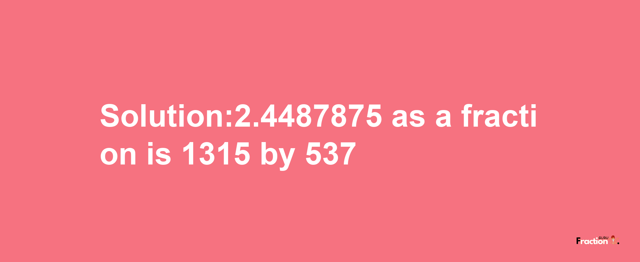 Solution:2.4487875 as a fraction is 1315/537