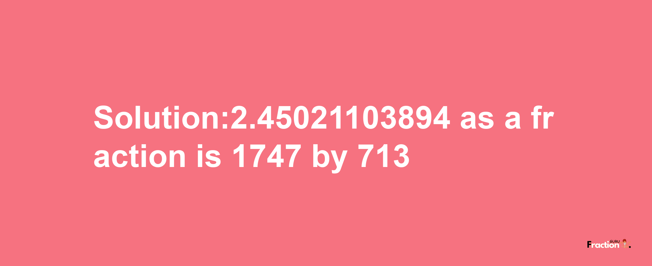 Solution:2.45021103894 as a fraction is 1747/713