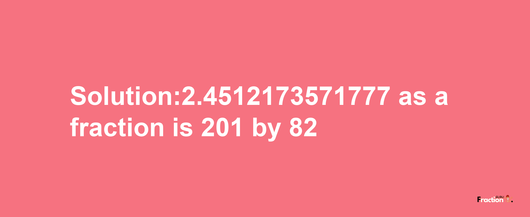 Solution:2.4512173571777 as a fraction is 201/82