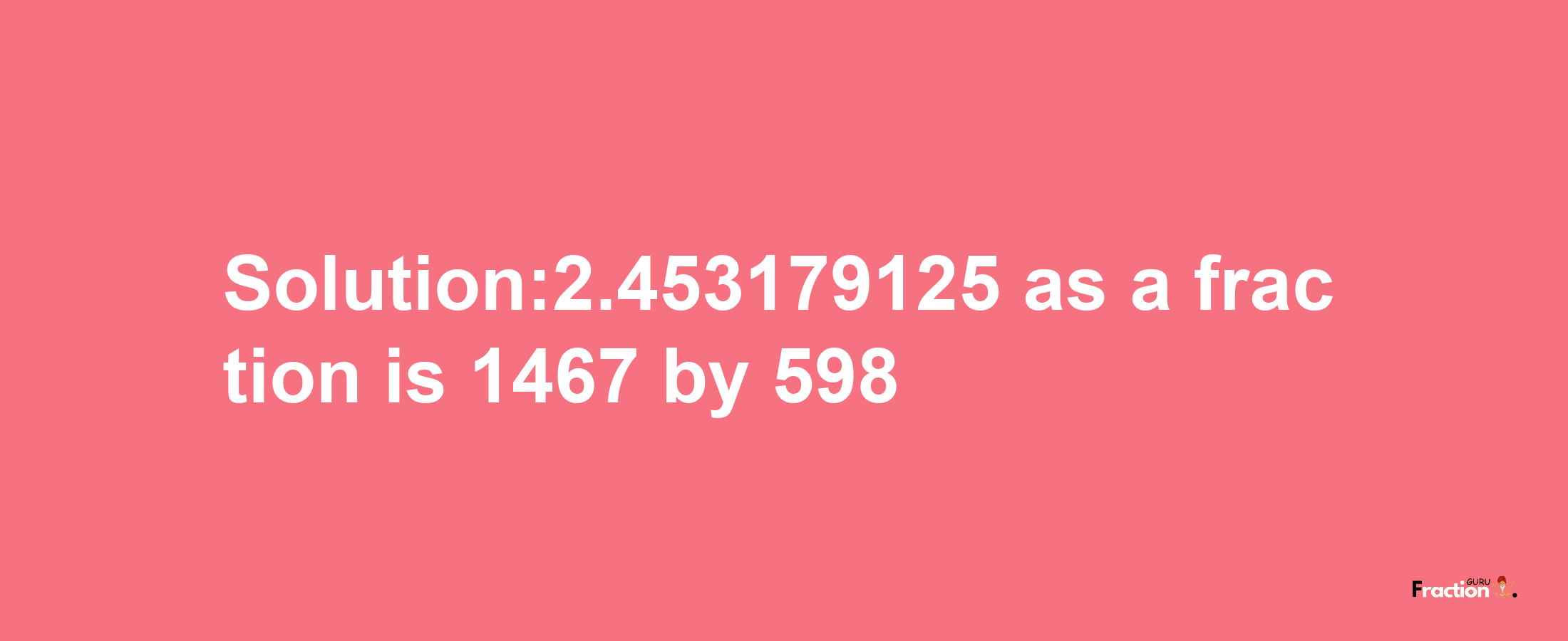 Solution:2.453179125 as a fraction is 1467/598