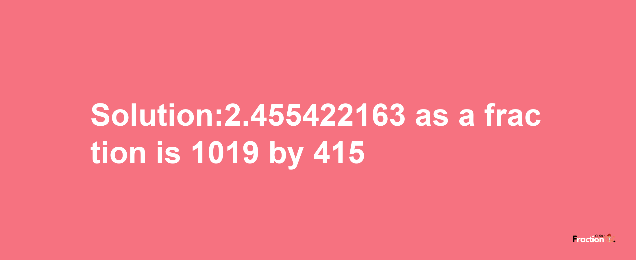 Solution:2.455422163 as a fraction is 1019/415