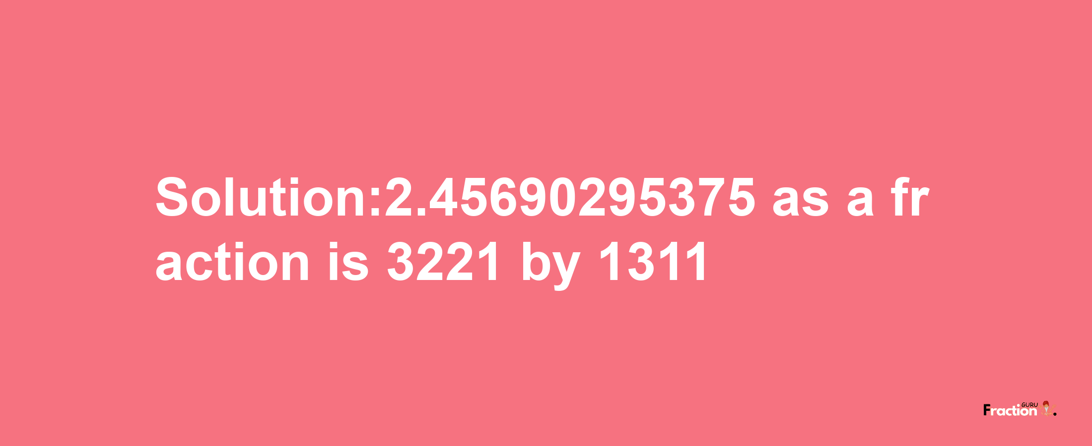 Solution:2.45690295375 as a fraction is 3221/1311