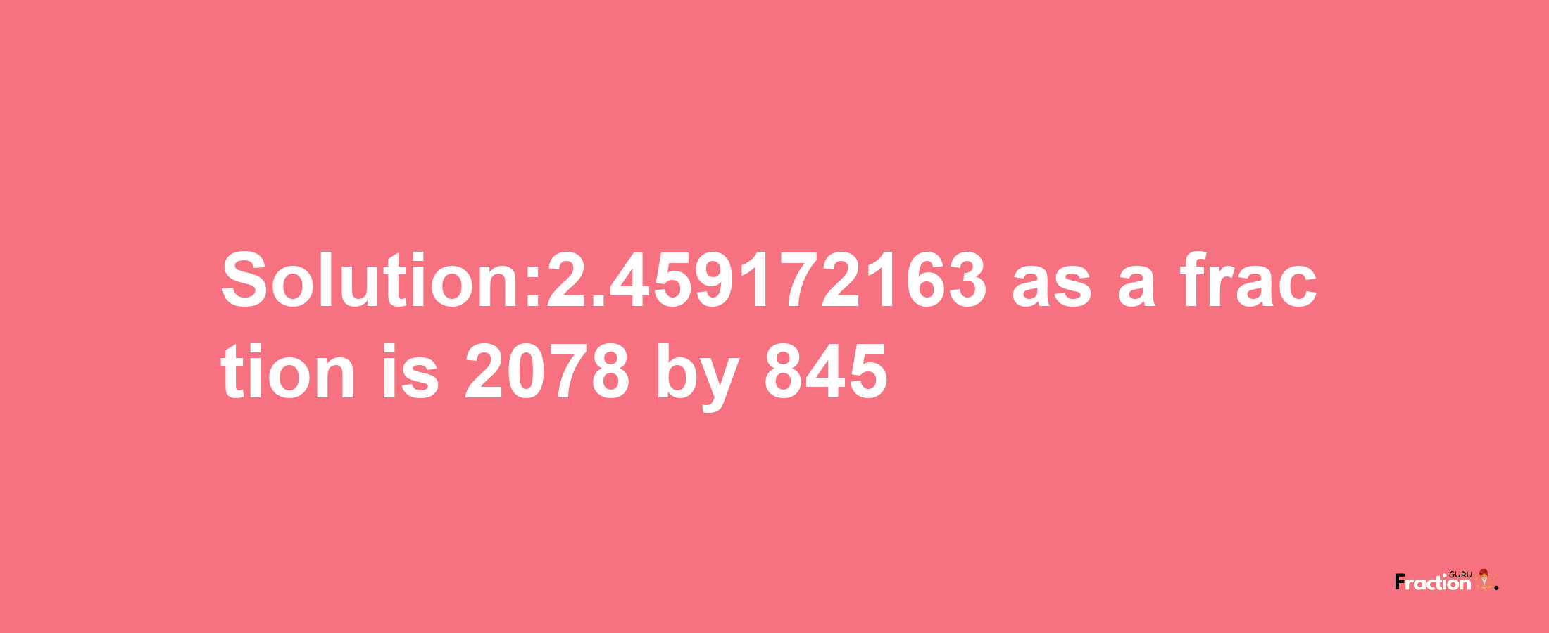 Solution:2.459172163 as a fraction is 2078/845