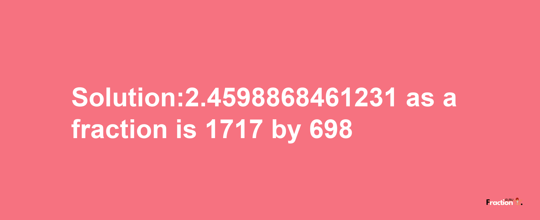 Solution:2.4598868461231 as a fraction is 1717/698