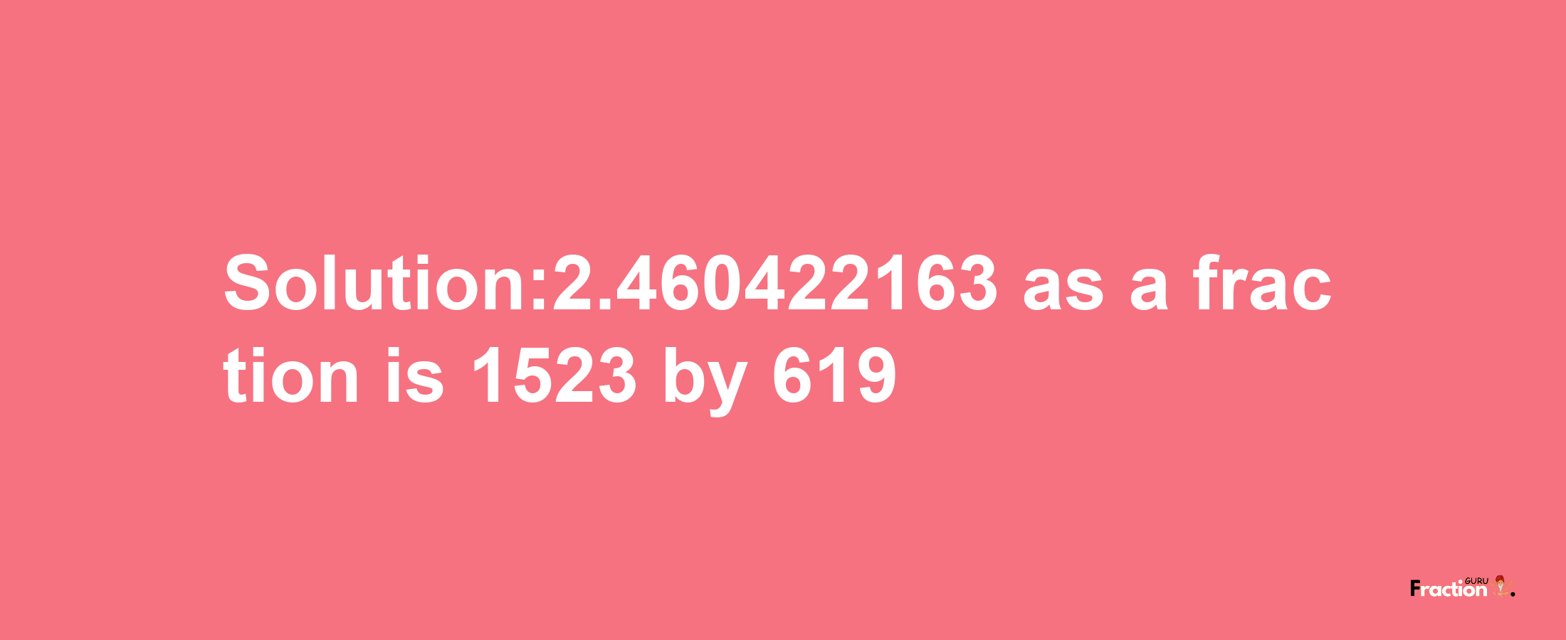 Solution:2.460422163 as a fraction is 1523/619