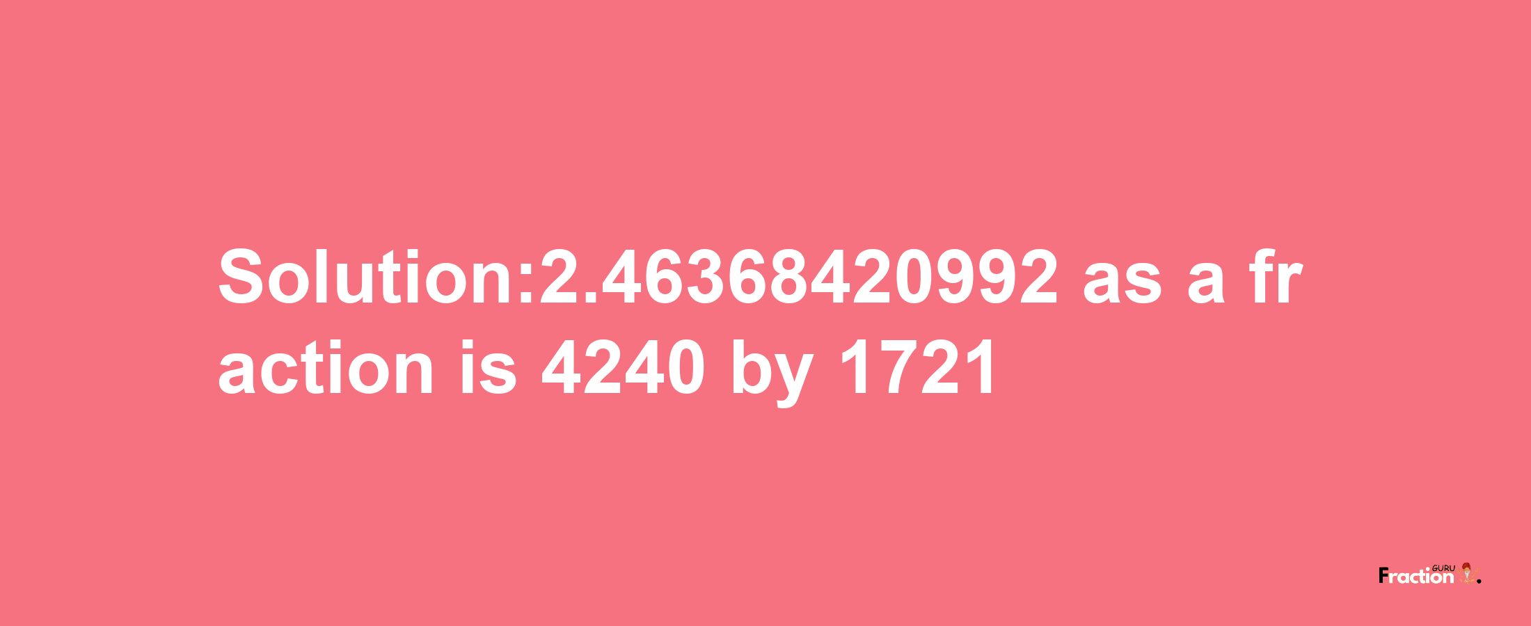 Solution:2.46368420992 as a fraction is 4240/1721