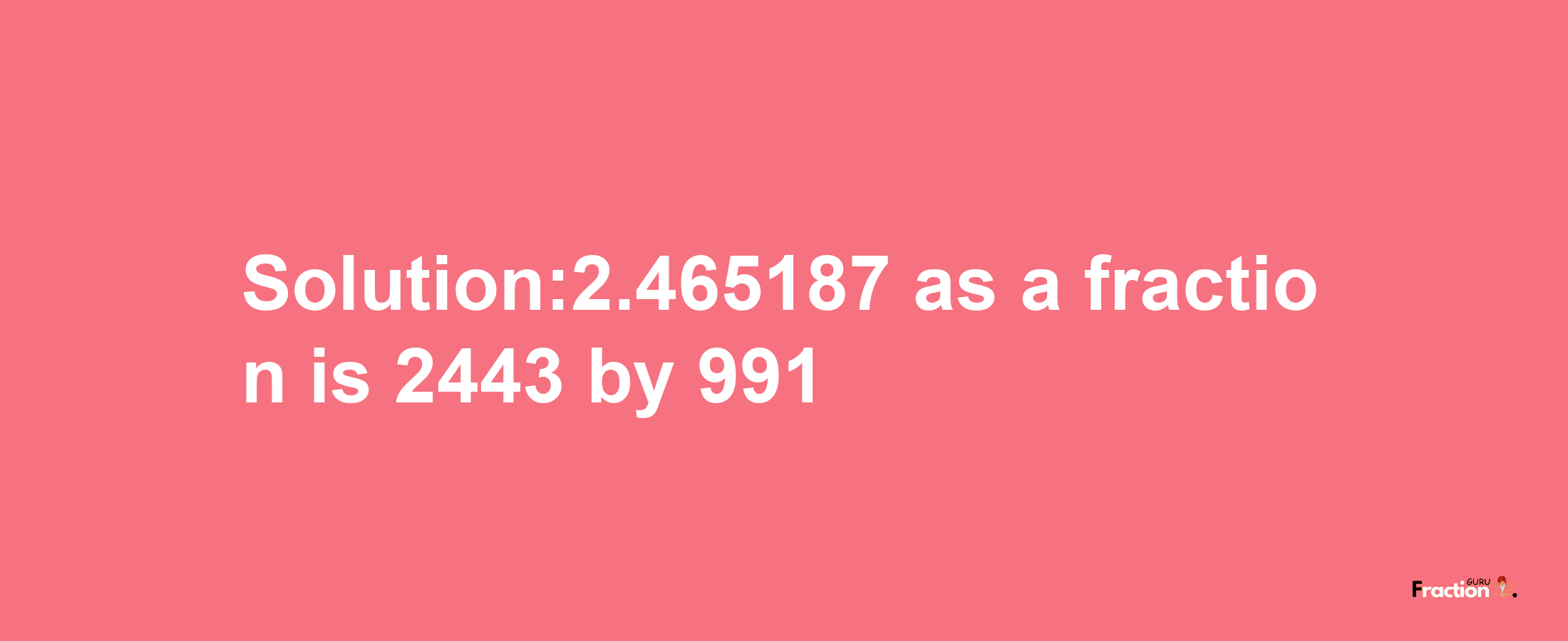 Solution:2.465187 as a fraction is 2443/991