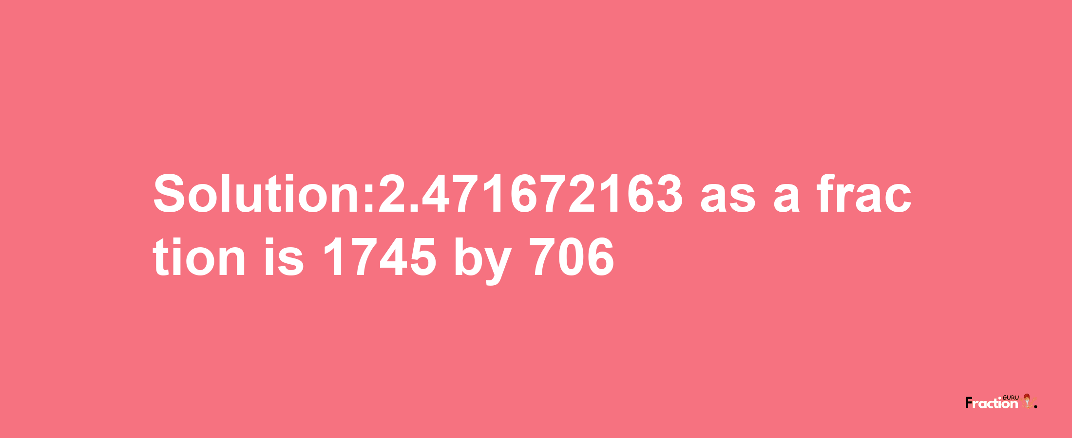 Solution:2.471672163 as a fraction is 1745/706