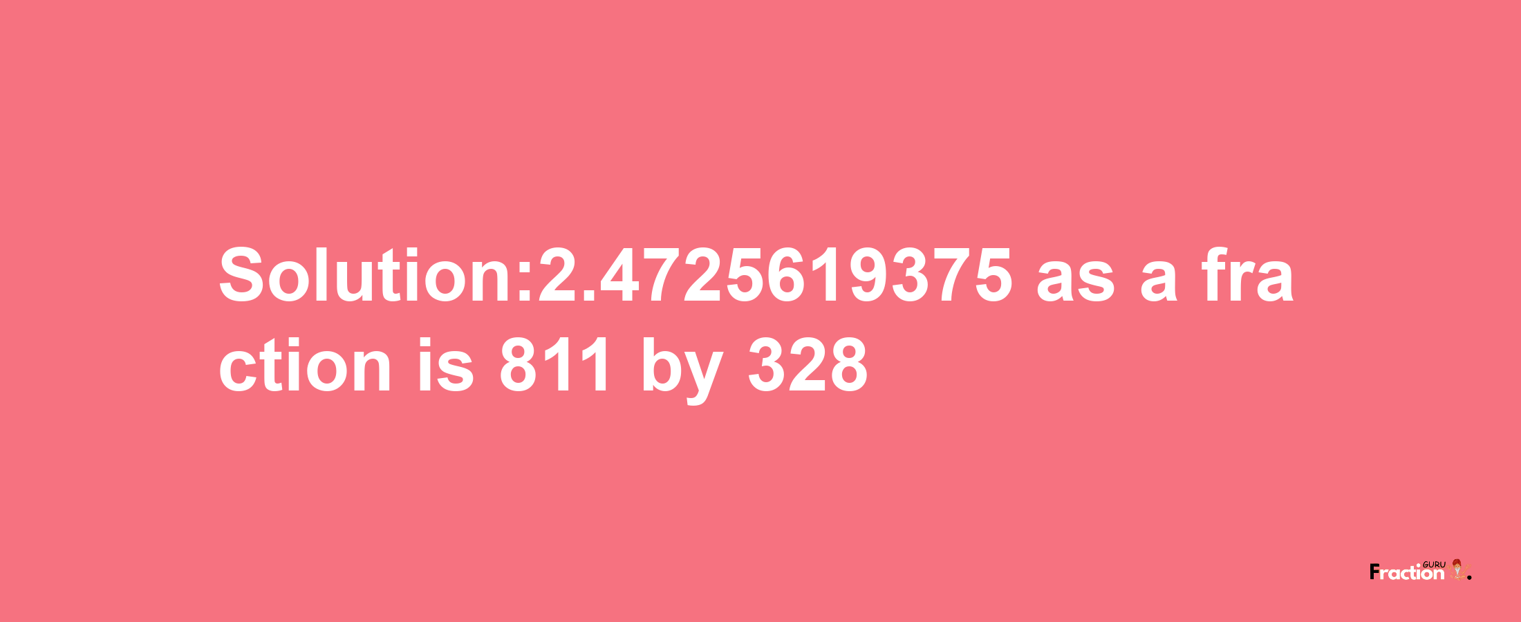 Solution:2.4725619375 as a fraction is 811/328