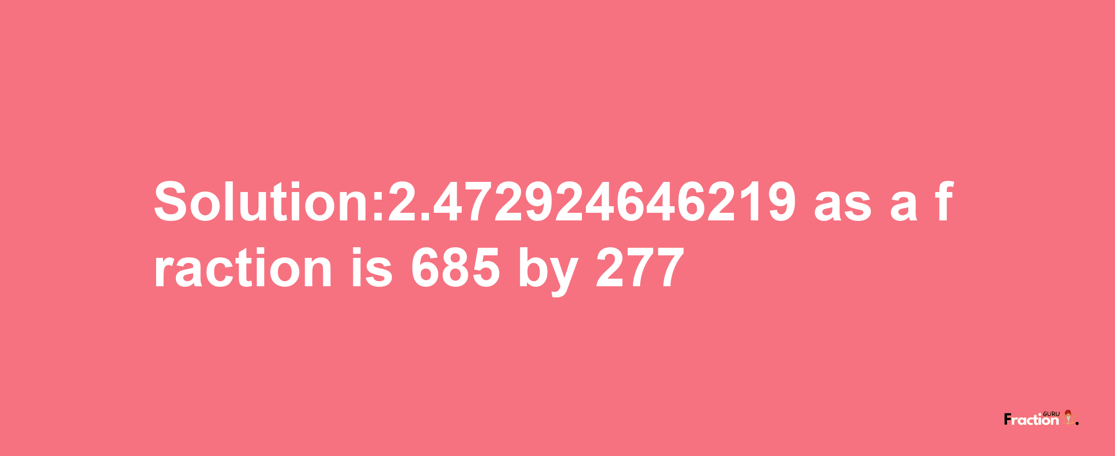 Solution:2.472924646219 as a fraction is 685/277