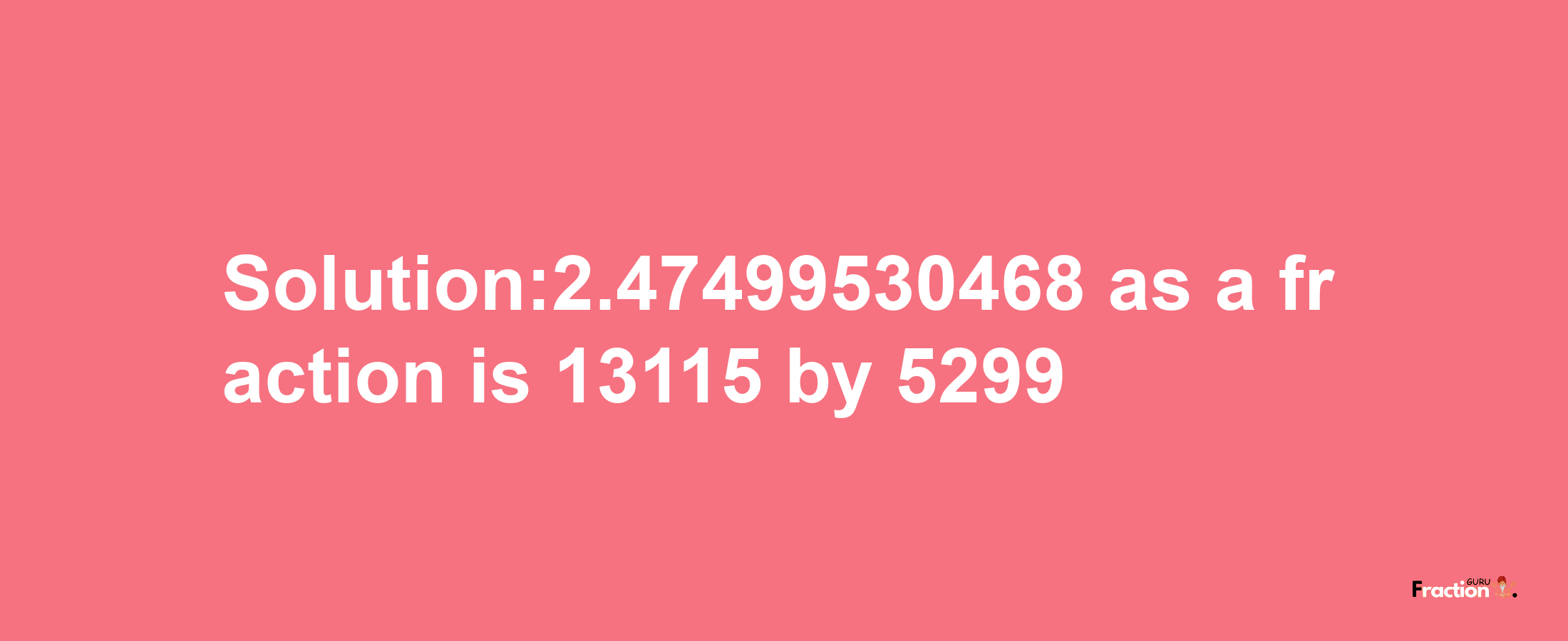 Solution:2.47499530468 as a fraction is 13115/5299