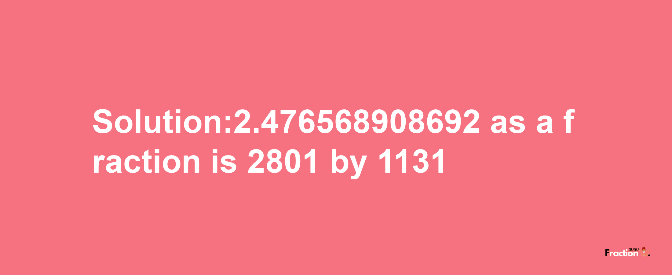 Solution:2.476568908692 as a fraction is 2801/1131