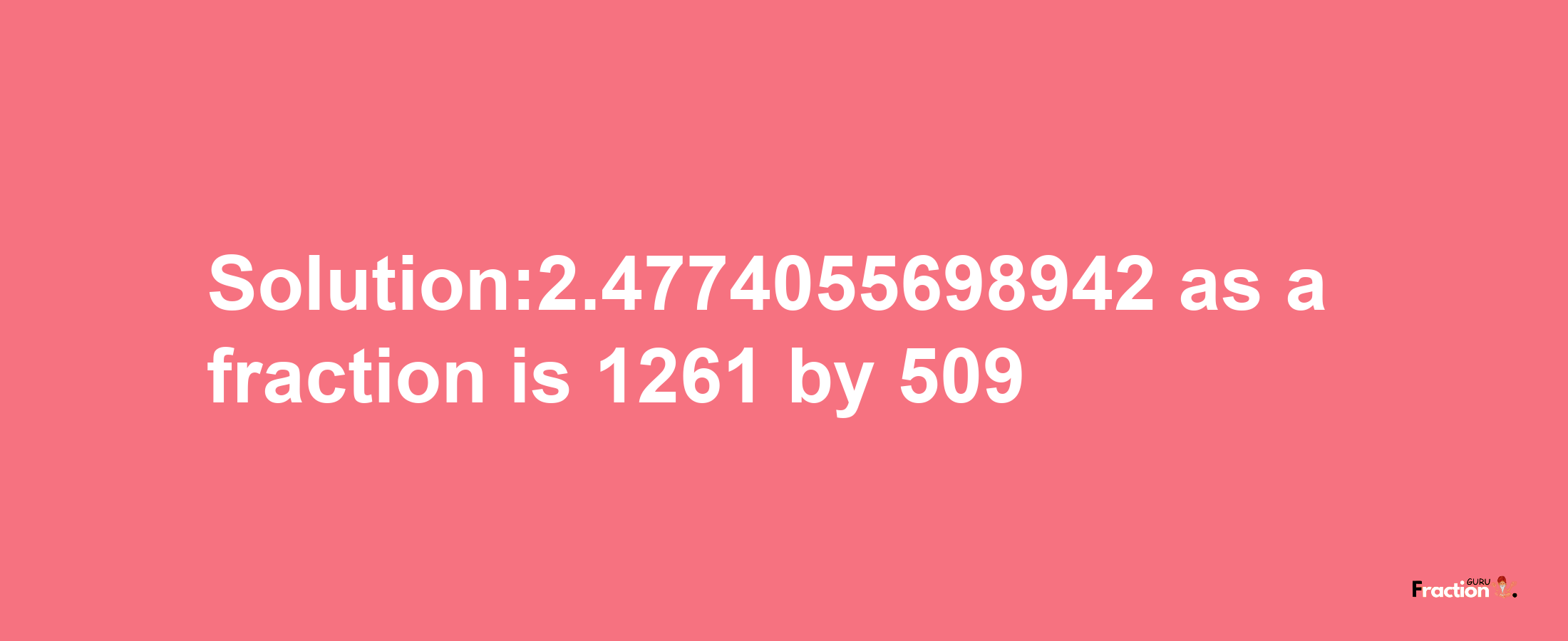 Solution:2.4774055698942 as a fraction is 1261/509