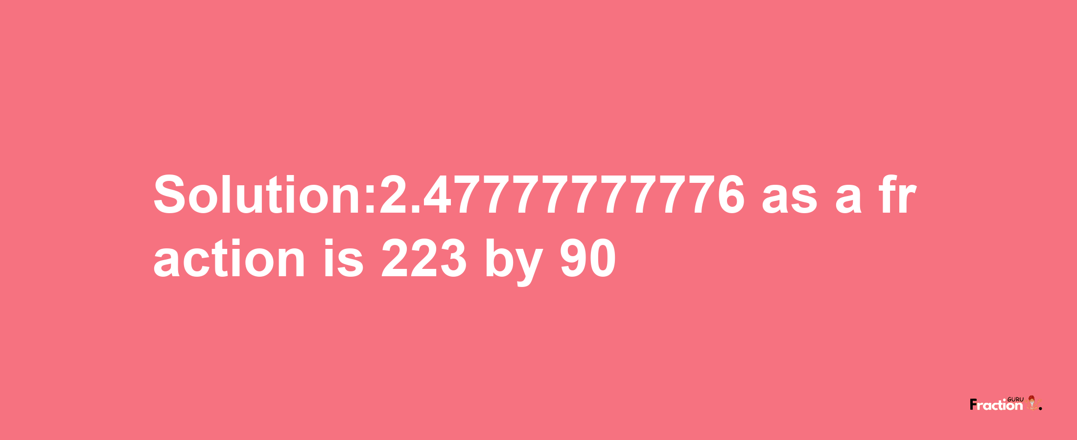 Solution:2.47777777776 as a fraction is 223/90