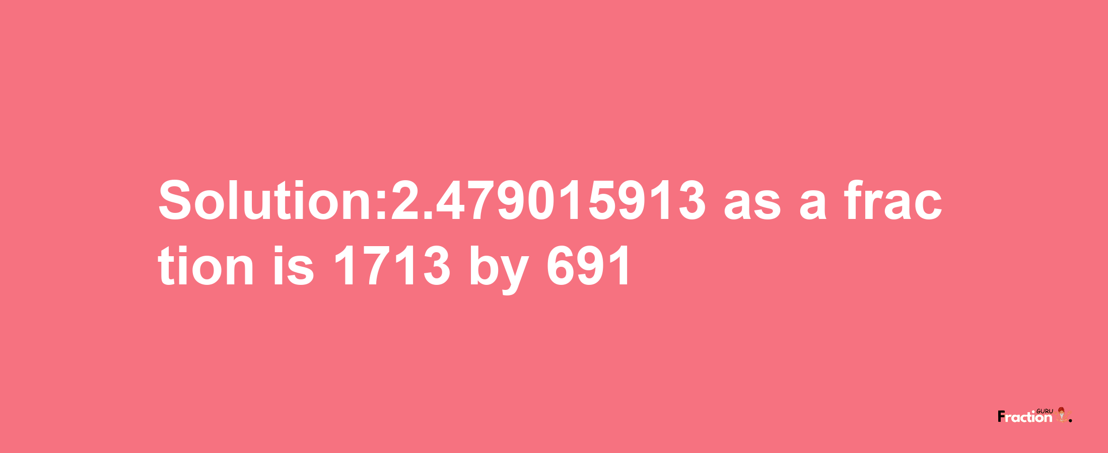 Solution:2.479015913 as a fraction is 1713/691