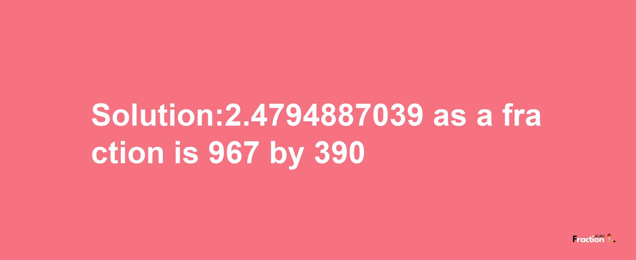 Solution:2.4794887039 as a fraction is 967/390