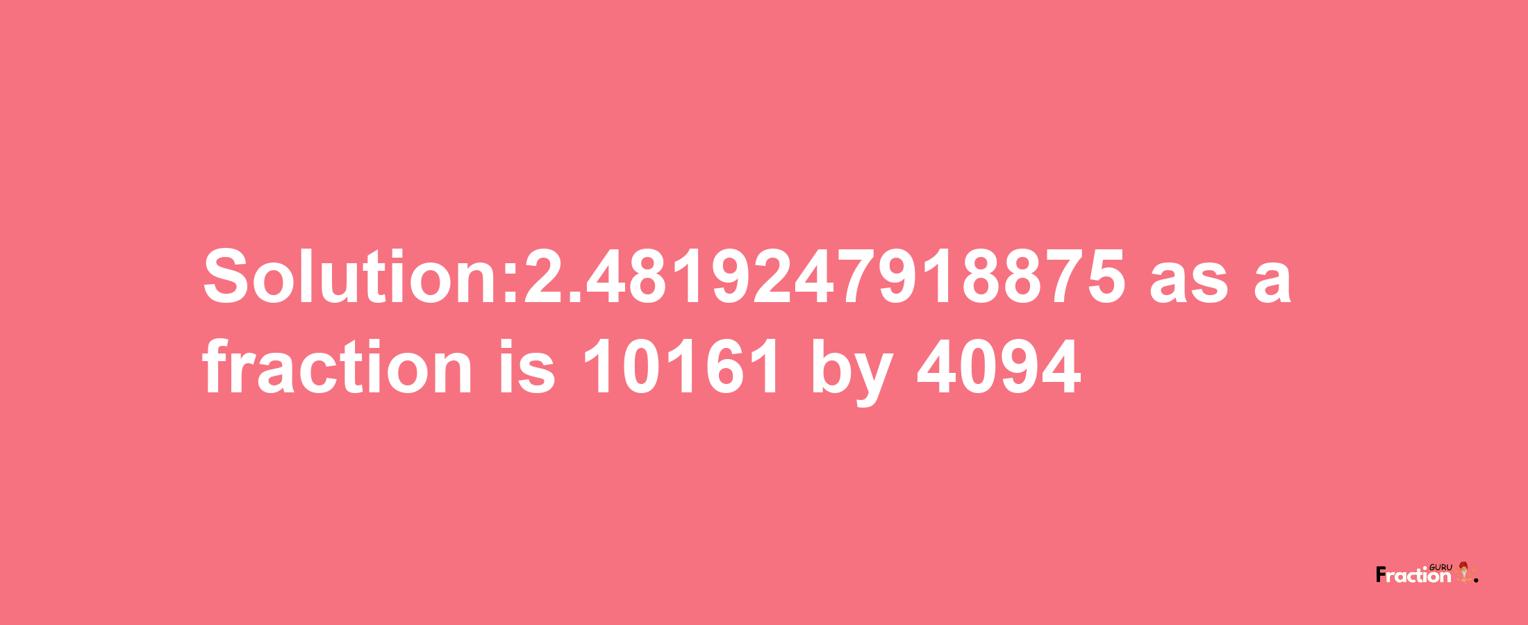 Solution:2.4819247918875 as a fraction is 10161/4094