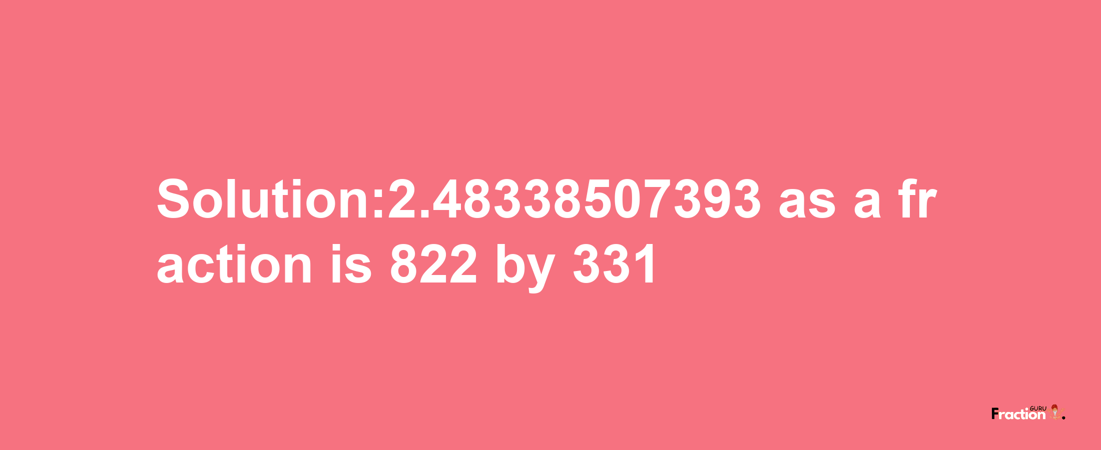 Solution:2.48338507393 as a fraction is 822/331