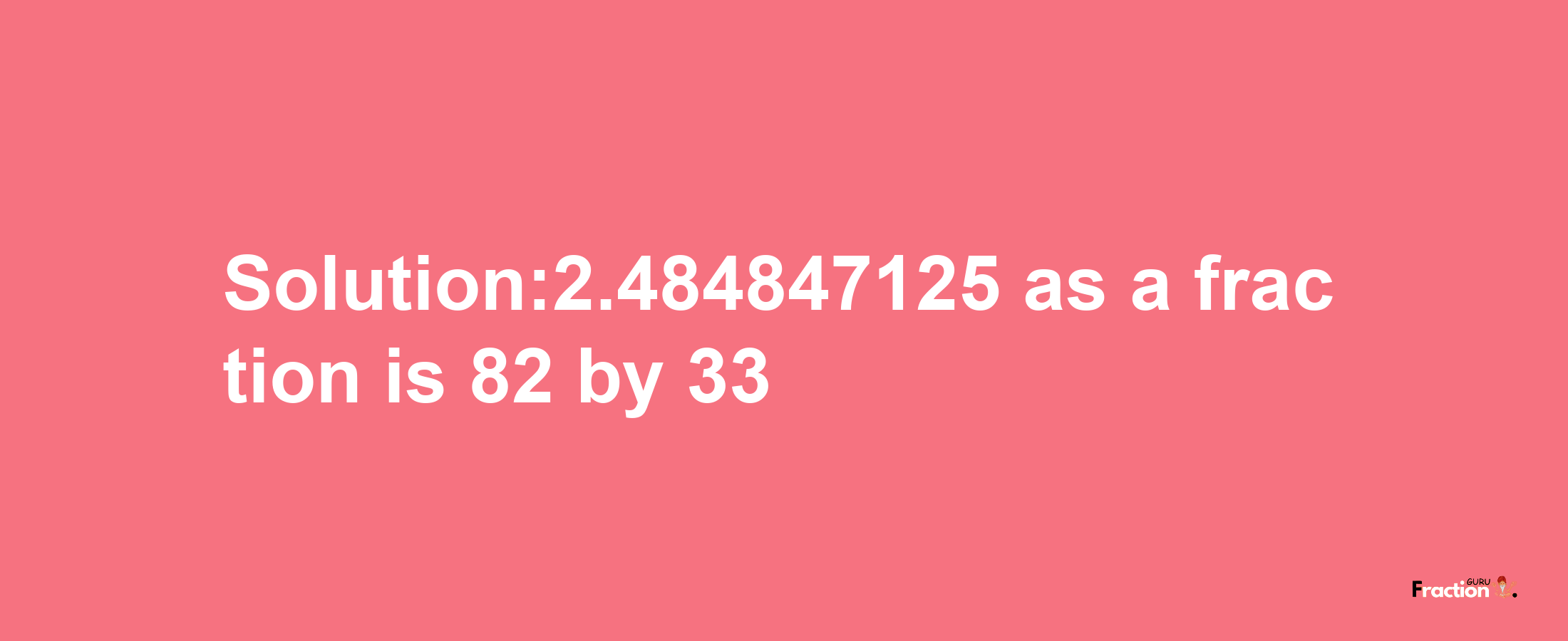 Solution:2.484847125 as a fraction is 82/33