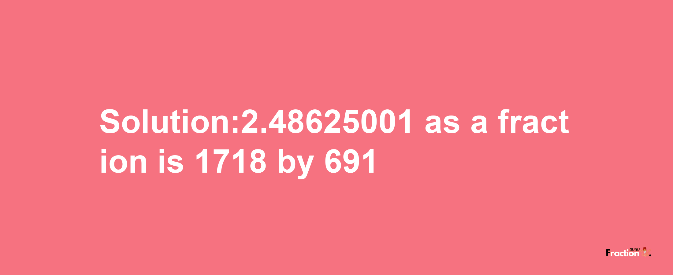 Solution:2.48625001 as a fraction is 1718/691