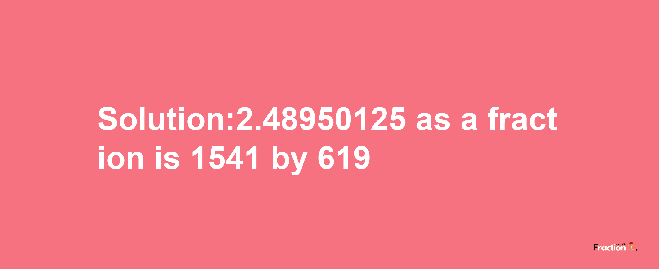 Solution:2.48950125 as a fraction is 1541/619