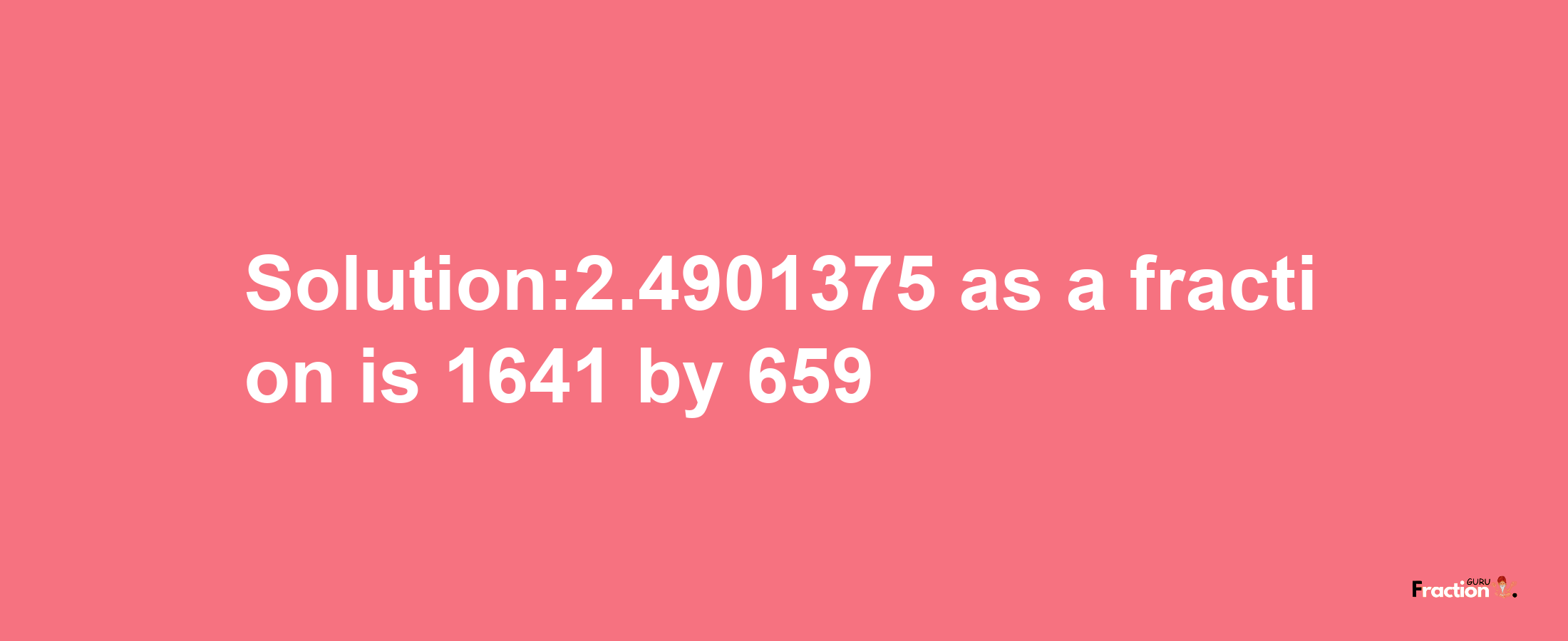 Solution:2.4901375 as a fraction is 1641/659