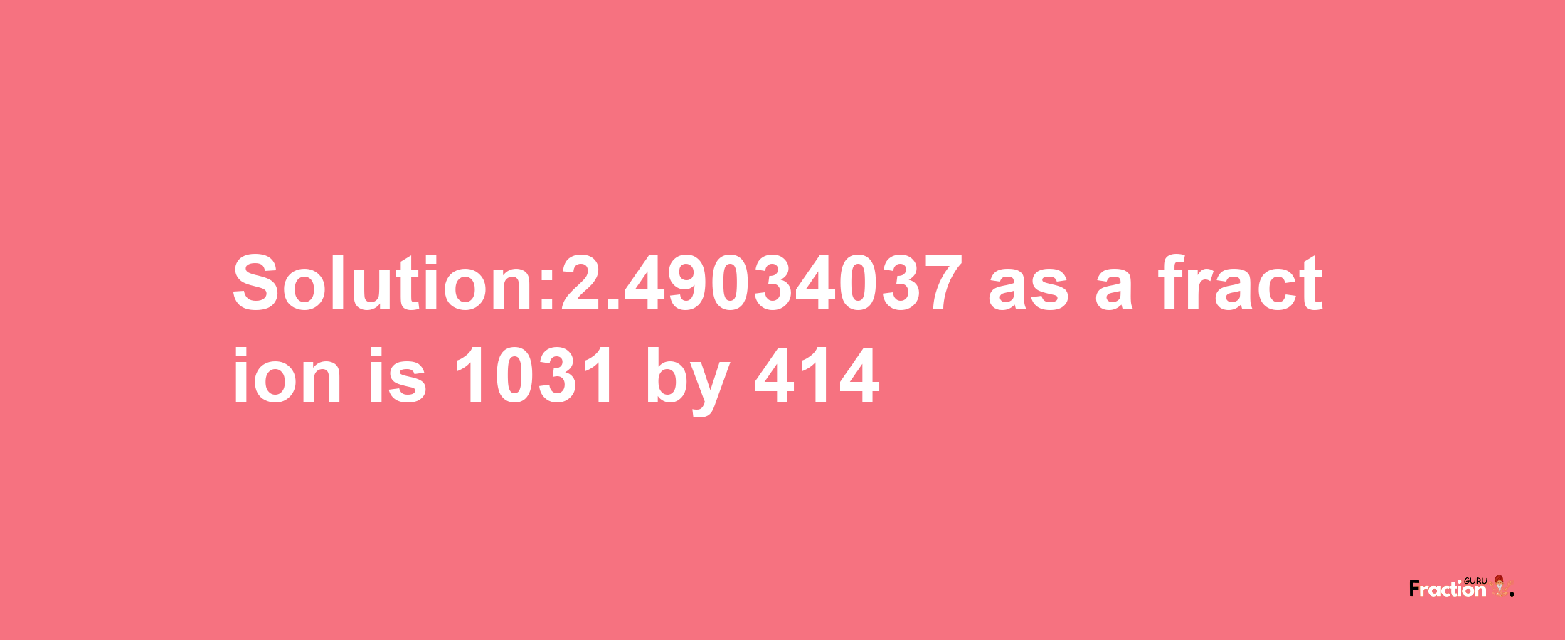 Solution:2.49034037 as a fraction is 1031/414