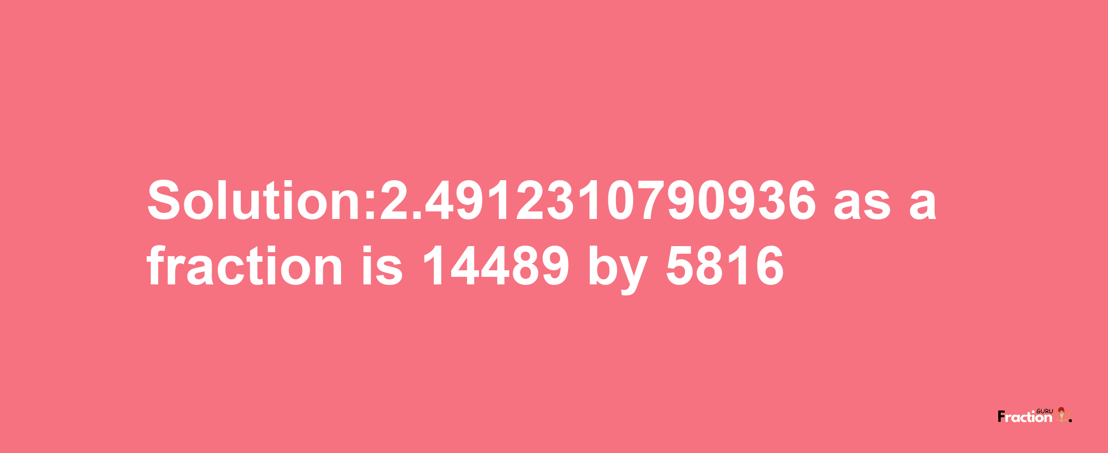 Solution:2.4912310790936 as a fraction is 14489/5816