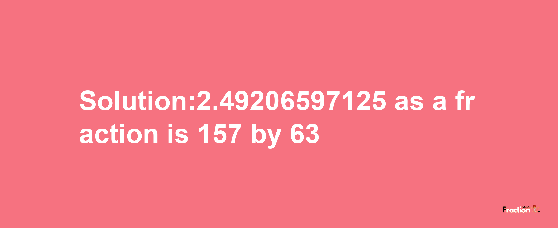 Solution:2.49206597125 as a fraction is 157/63