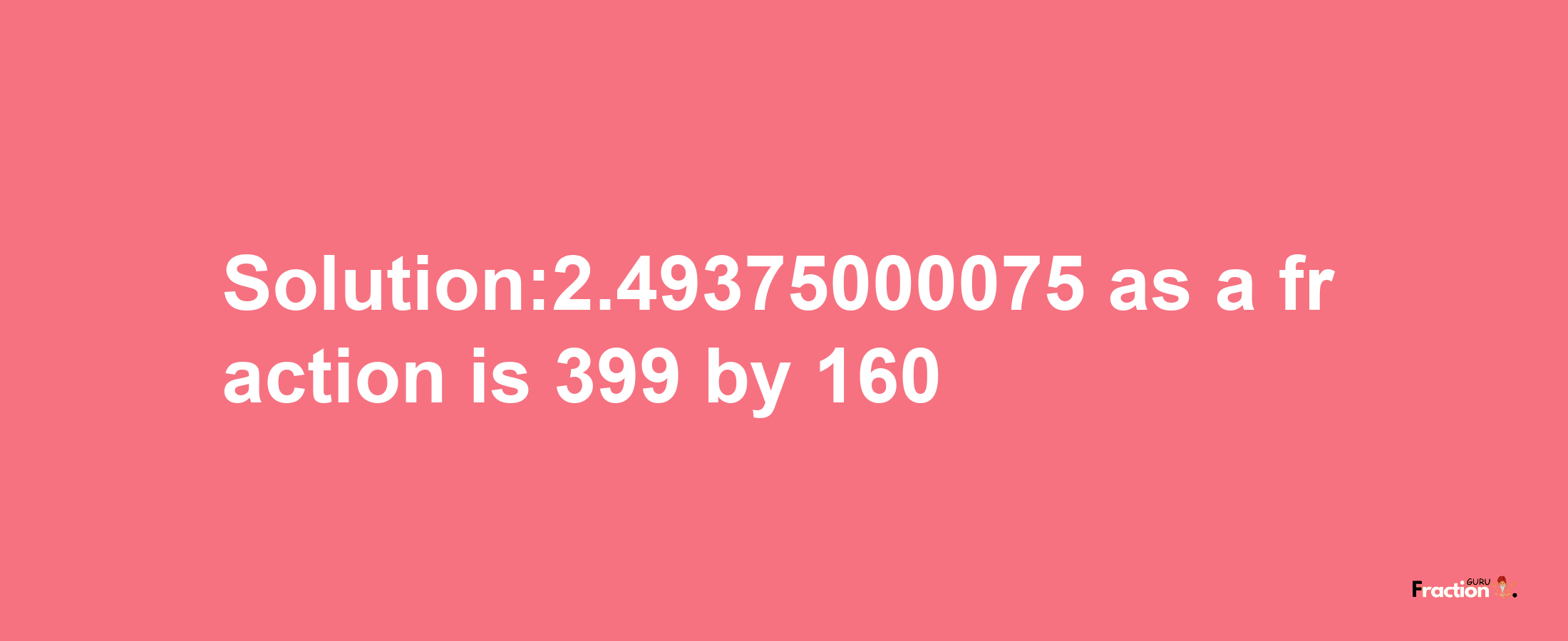 Solution:2.49375000075 as a fraction is 399/160