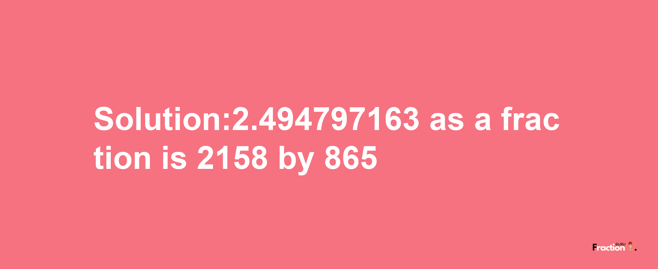 Solution:2.494797163 as a fraction is 2158/865