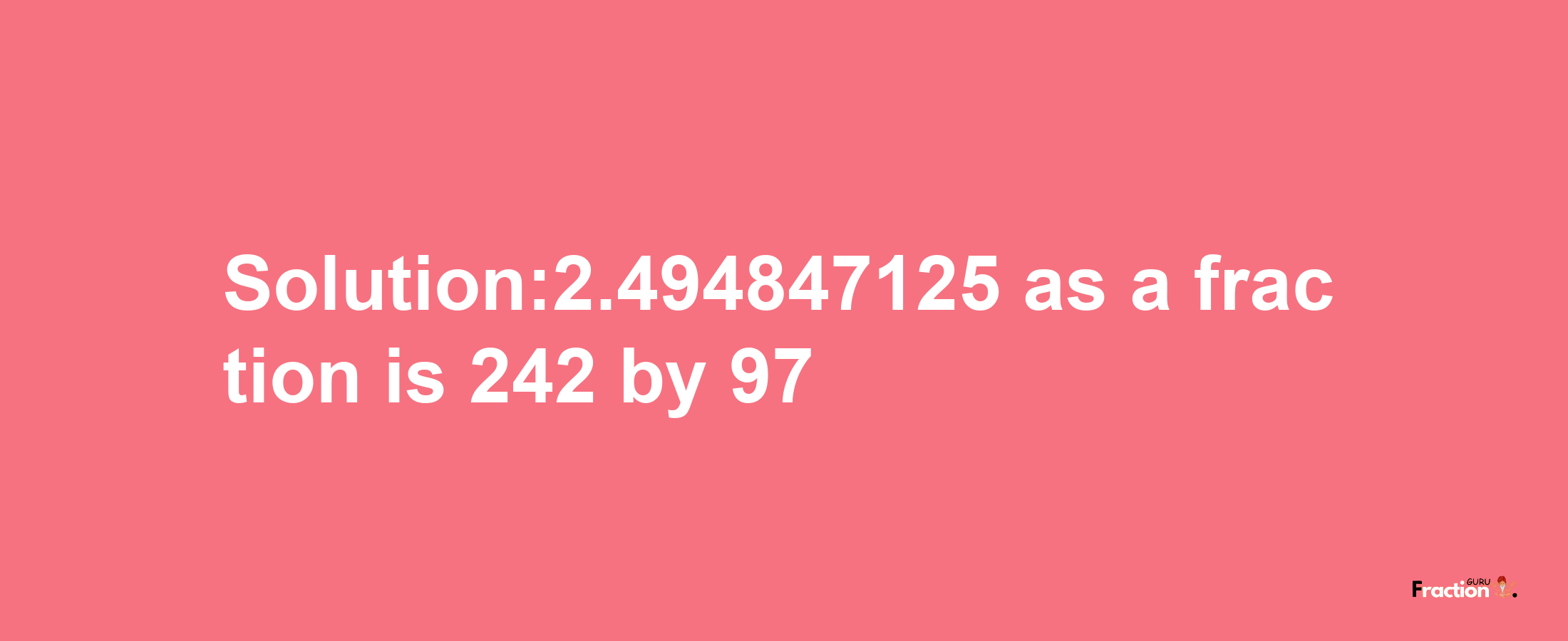 Solution:2.494847125 as a fraction is 242/97